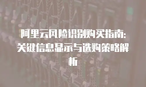 阿里云风险识别购买指南：关键信息显示与选购策略解析