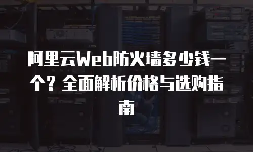 阿里云Web防火墙多少钱一个？全面解析价格与选购指南