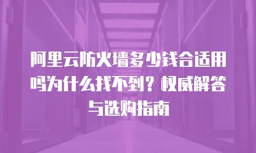阿里云防火墙多少钱合适用吗为什么找不到？权威解答与选购指南
