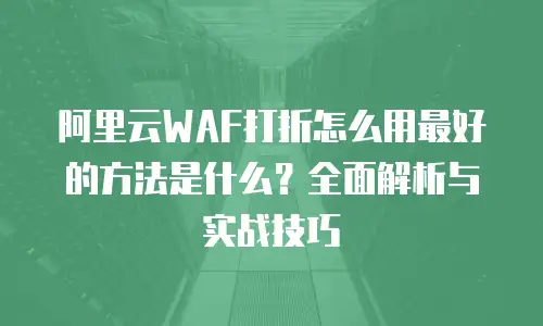 阿里云WAF打折怎么用最好的方法是什么？全面解析与实战技巧