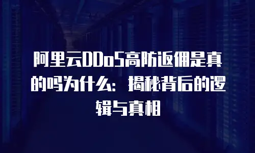 阿里云DDoS高防返佣是真的吗为什么：揭秘背后的逻辑与真相