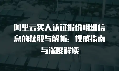阿里云实人认证报价明细信息的获取与解析：权威指南与深度解读