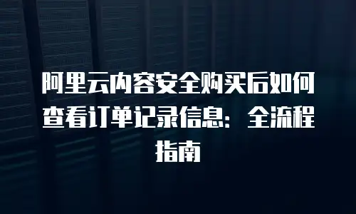 阿里云内容安全购买后如何查看订单记录信息：全流程指南