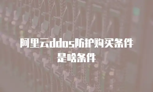 阿里云ddos防护购买条件是啥条件