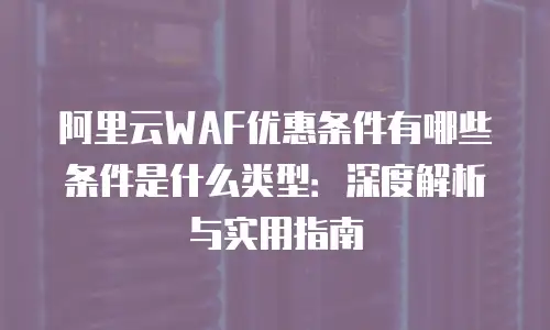 阿里云WAF优惠条件有哪些条件是什么类型：深度解析与实用指南