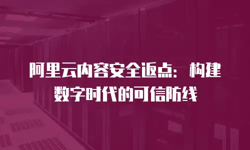 阿里云内容安全返点：构建数字时代的可信防线