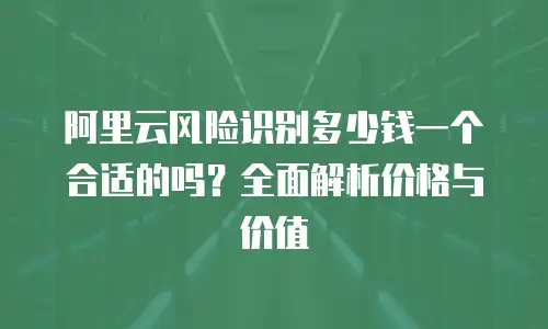 阿里云风险识别多少钱一个合适的吗？全面解析价格与价值