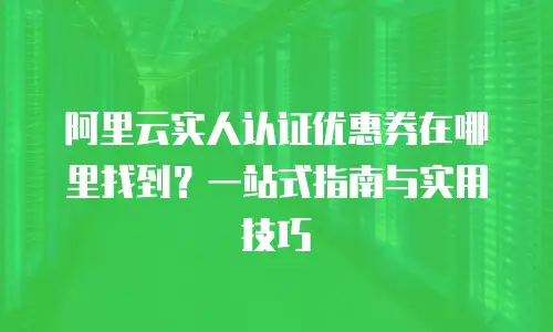 阿里云实人认证优惠券在哪里找到？一站式指南与实用技巧