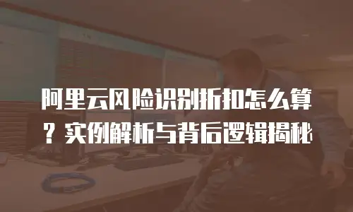 阿里云风险识别折扣怎么算？实例解析与背后逻辑揭秘