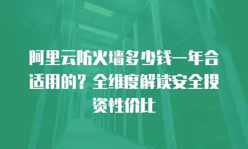 阿里云防火墙多少钱一年合适用的？全维度解读安全投资性价比  