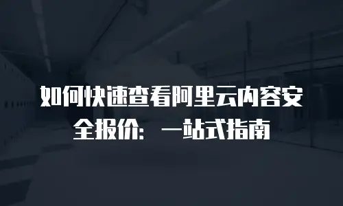 如何快速查看阿里云内容安全报价：一站式指南
