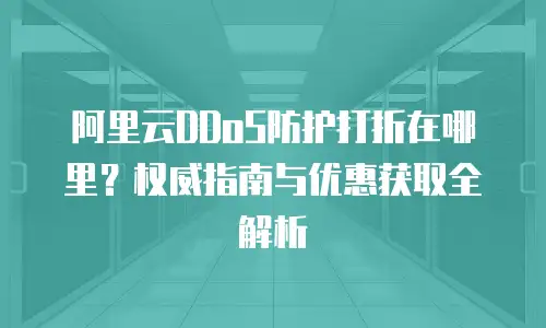 阿里云DDoS防护打折在哪里？权威指南与优惠获取全解析