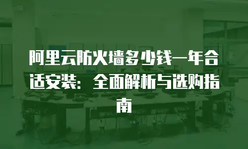 阿里云防火墙多少钱一年合适安装：全面解析与选购指南