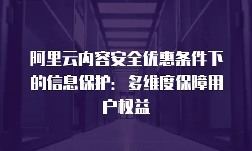 阿里云内容安全优惠条件下的信息保护：多维度保障用户权益