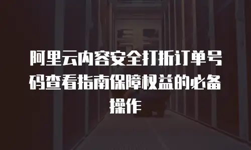 阿里云内容安全打折订单号码查看指南保障权益的必备操作  