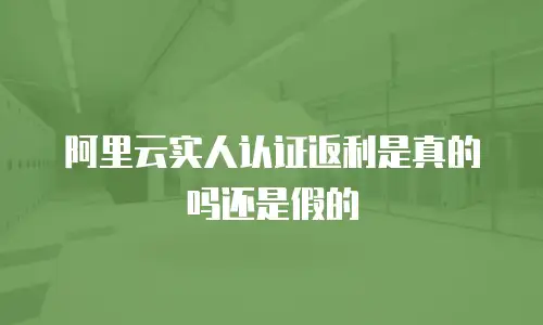 阿里云实人认证返利是真的吗还是假的