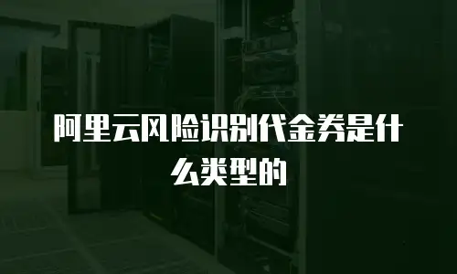 阿里云风险识别代金券是什么类型的