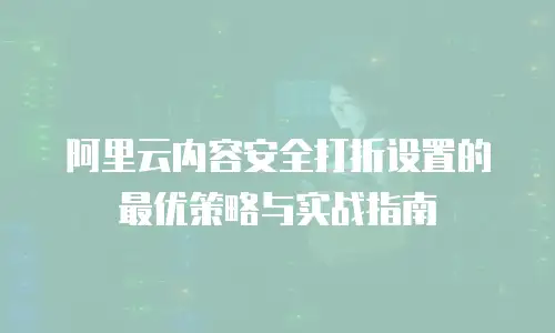阿里云内容安全打折设置的最优策略与实战指南