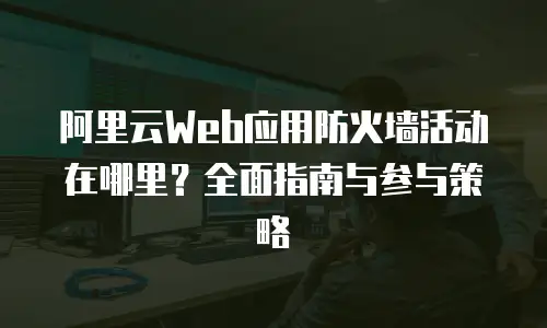 阿里云Web应用防火墙活动在哪里？全面指南与参与策略
