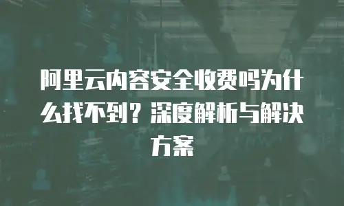 阿里云内容安全收费吗为什么找不到？深度解析与解决方案