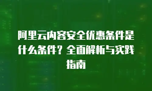 阿里云内容安全优惠条件是什么条件？全面解析与实践指南
