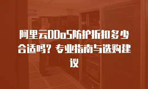 阿里云DDoS防护折扣多少合适吗？专业指南与选购建议