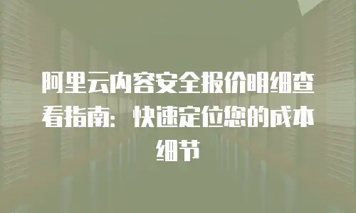 阿里云内容安全报价明细查看指南：快速定位您的成本细节