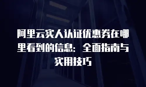 阿里云实人认证优惠券在哪里看到的信息：全面指南与实用技巧