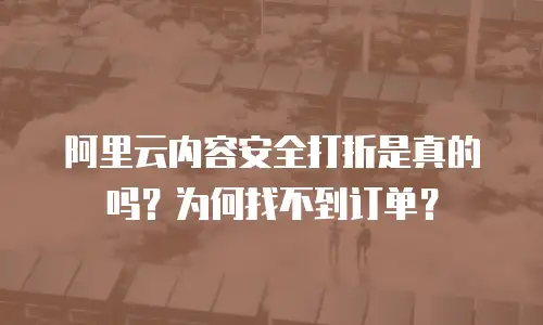 阿里云内容安全打折是真的吗？为何找不到订单？