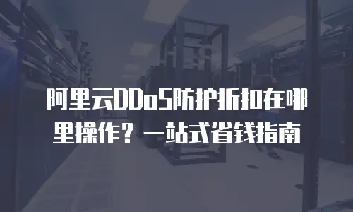 阿里云DDoS防护折扣在哪里操作？一站式省钱指南