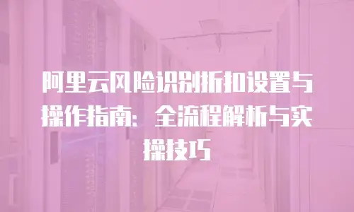阿里云风险识别折扣设置与操作指南：全流程解析与实操技巧
