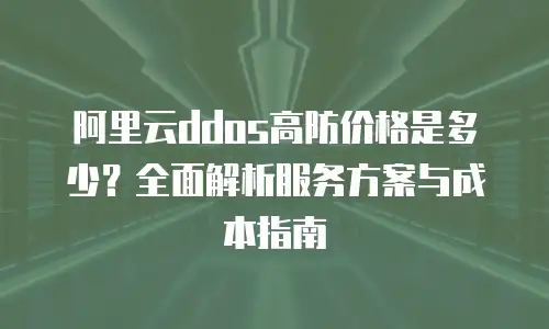 阿里云ddos高防价格是多少？全面解析服务方案与成本指南