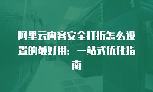 阿里云内容安全打折怎么设置的最好用：一站式优化指南