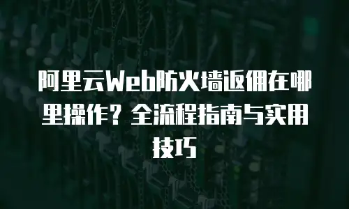 阿里云Web防火墙返佣在哪里操作？全流程指南与实用技巧