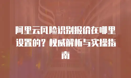 阿里云风险识别报价在哪里设置的？权威解析与实操指南