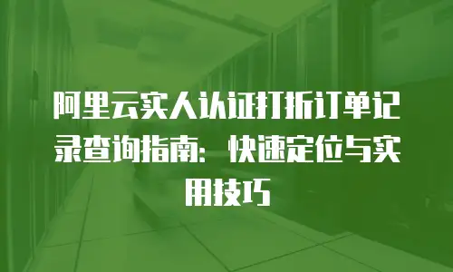 阿里云实人认证打折订单记录查询指南：快速定位与实用技巧