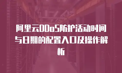 阿里云DDoS防护活动时间与日期的配置入口及操作解析  
