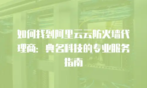 如何找到阿里云云防火墙代理商：典名科技的专业服务指南
