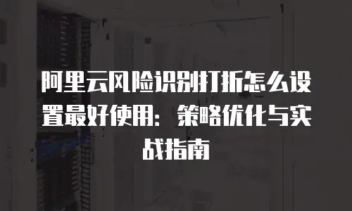 阿里云风险识别打折怎么设置最好使用：策略优化与实战指南