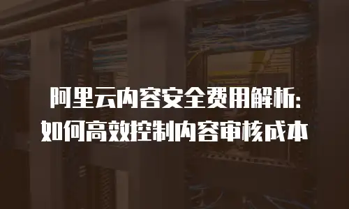 阿里云内容安全费用解析：如何高效控制内容审核成本