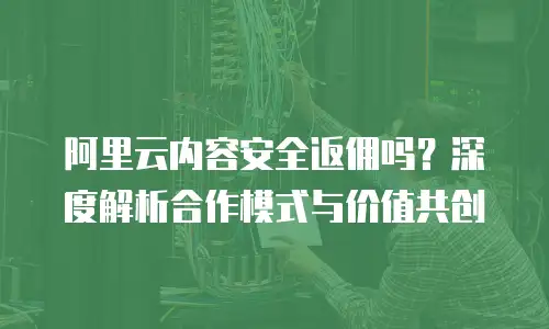 阿里云内容安全返佣吗？深度解析合作模式与价值共创