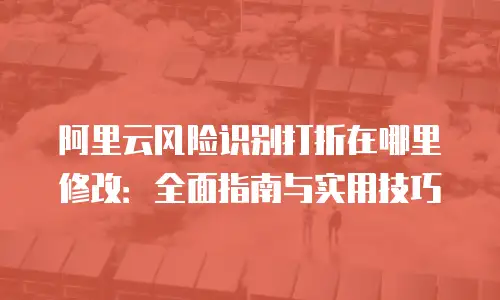阿里云风险识别打折在哪里修改：全面指南与实用技巧