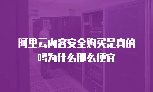 阿里云内容安全购买是真的吗为什么那么便宜