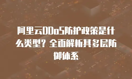 阿里云DDoS防护政策是什么类型？全面解析其多层防御体系