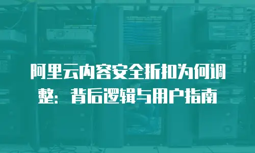阿里云内容安全折扣为何调整：背后逻辑与用户指南