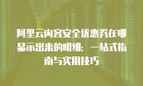 阿里云内容安全优惠券在哪显示出来的明细：一站式指南与实用技巧