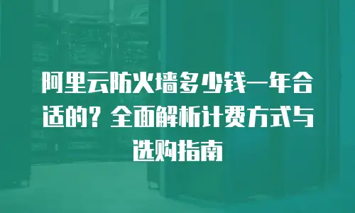 阿里云防火墙多少钱一年合适的？全面解析计费方式与选购指南
