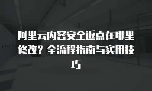 阿里云内容安全返点在哪里修改？全流程指南与实用技巧