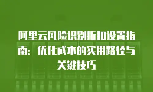 阿里云风险识别折扣设置指南：优化成本的实用路径与关键技巧