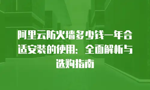 阿里云防火墙多少钱一年合适安装的使用：全面解析与选购指南
